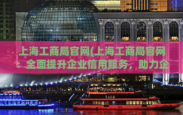 上海工商局官网(上海工商局官网：全面提升企业信用服务，助力企业发展)