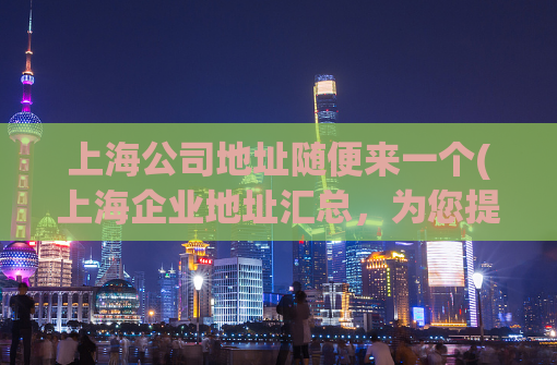 上海公司地址随便来一个(上海企业地址汇总，为您提供最详尽的信息)