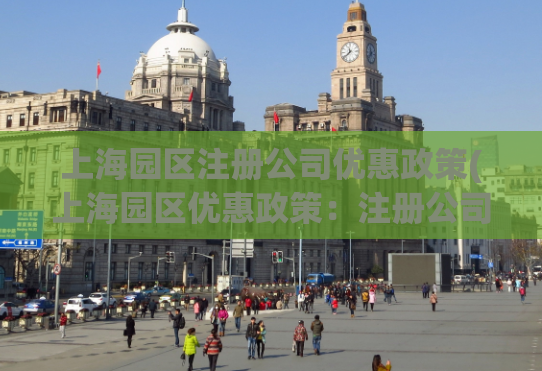 上海园区注册公司优惠政策(上海园区优惠政策：注册公司可享受多重优惠！)