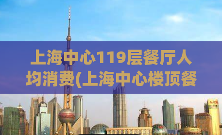 上海中心119层餐厅人均消费(上海中心楼顶餐厅：尊享119层浪漫，畅品高雅美味)