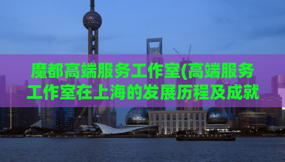 魔都高端服务工作室(高端服务工作室在上海的发展历程及成就)