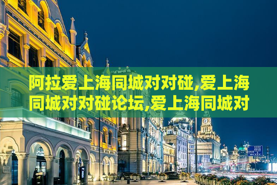阿拉爱上海同城对对碰,爱上海同城对对碰论坛,爱上海同城对对碰交友网
