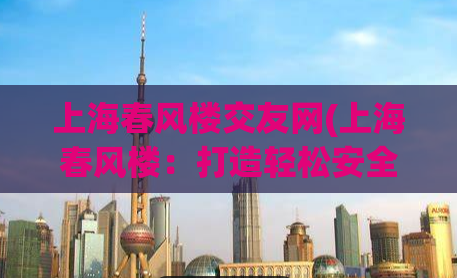 上海春风楼交友网(上海春风楼：打造轻松安全的交友平台)