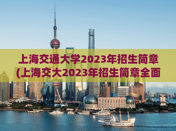 上海交通大学2023年招生简章(上海交大2023年招生简章全面解读)